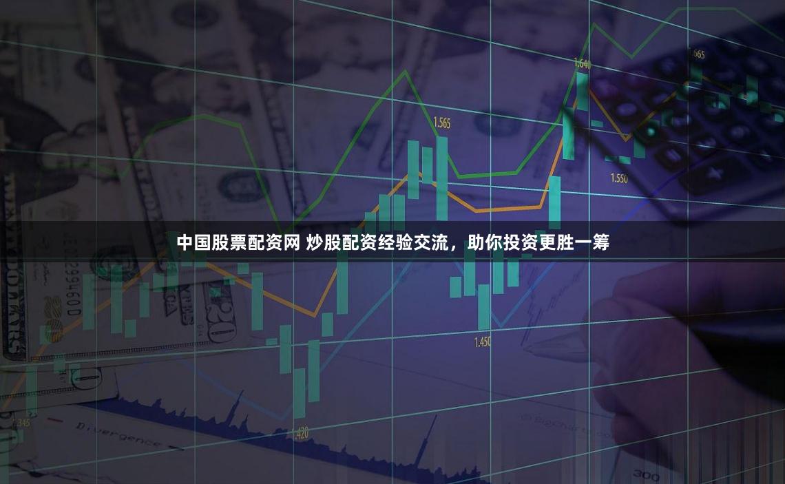 中国股票配资网 炒股配资经验交流，助你投资更胜一筹