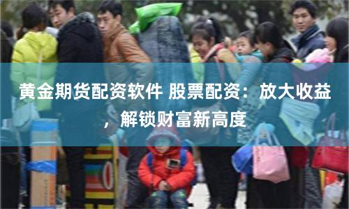 黄金期货配资软件 股票配资：放大收益，解锁财富新高度
