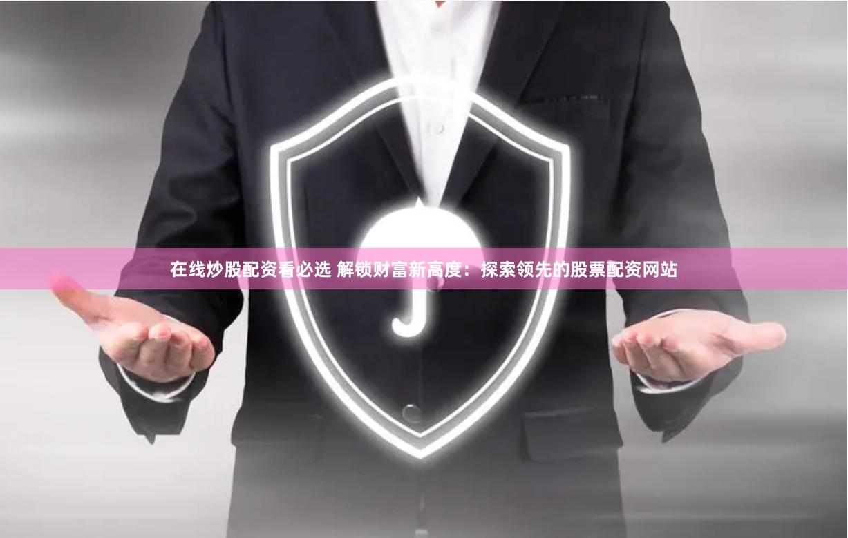 在线炒股配资看必选 解锁财富新高度：探索领先的股票配资网站