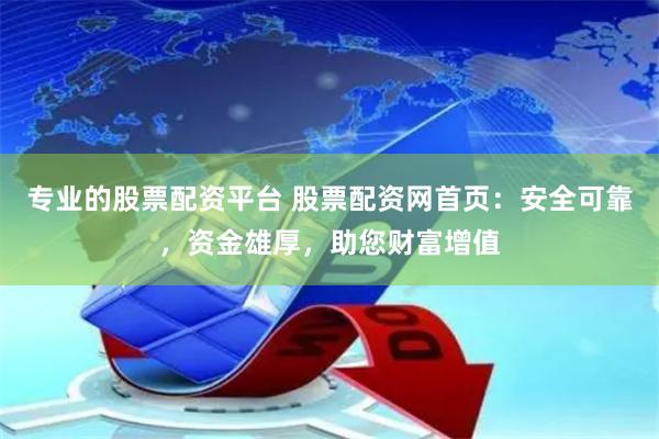 专业的股票配资平台 股票配资网首页：安全可靠，资金雄厚，助您财富增值