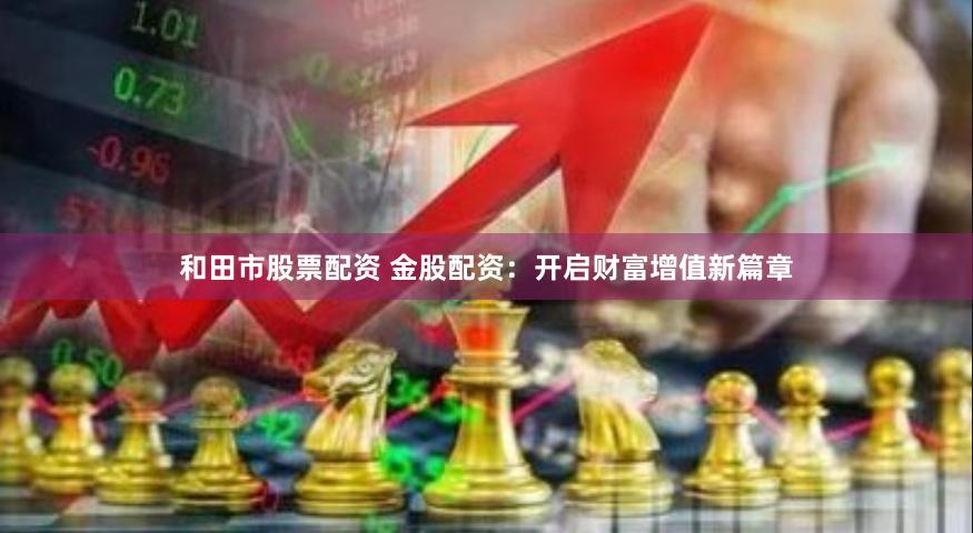 和田市股票配资 金股配资：开启财富增值新篇章