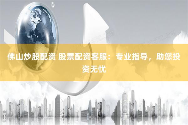 佛山炒股配资 股票配资客服：专业指导，助您投资无忧