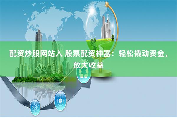 配资炒股网站入 股票配资神器：轻松撬动资金，放大收益