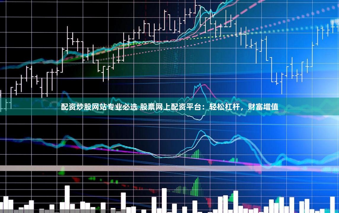 配资炒股网站专业必选 股票网上配资平台：轻松杠杆，财富增值