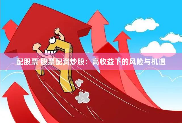 配股票 股票配资炒股：高收益下的风险与机遇