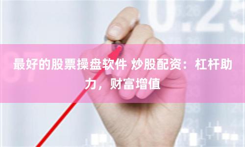 最好的股票操盘软件 炒股配资：杠杆助力，财富增值