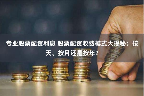 专业股票配资利息 股票配资收费模式大揭秘：按天、按月还是按年？