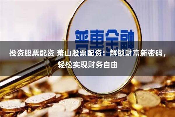 投资股票配资 萧山股票配资：解锁财富新密码，轻松实现财务自由