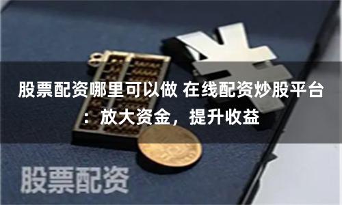 股票配资哪里可以做 在线配资炒股平台：放大资金，提升收益