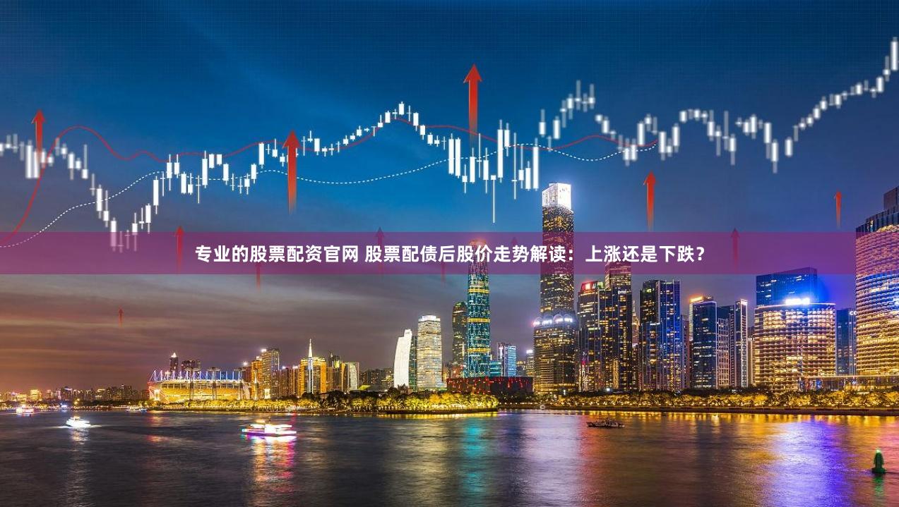 专业的股票配资官网 股票配债后股价走势解读：上涨还是下跌？