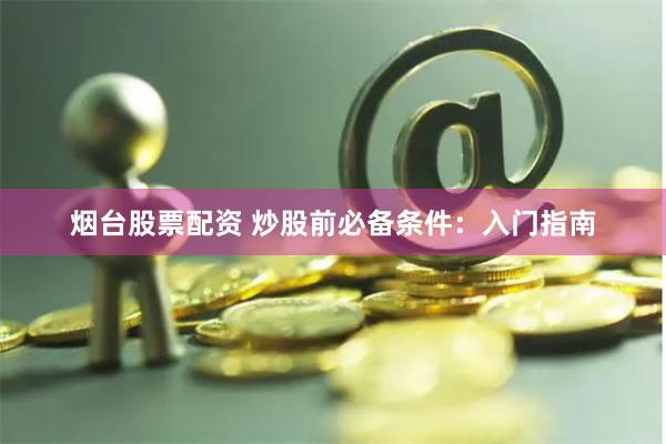 烟台股票配资 炒股前必备条件：入门指南