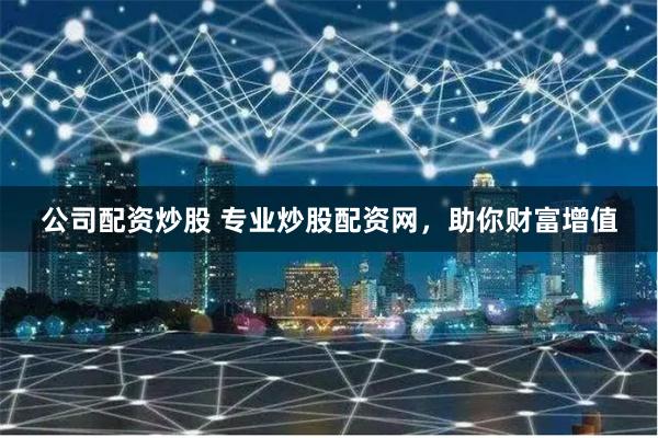 公司配资炒股 专业炒股配资网，助你财富增值