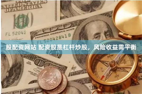 股配资网站 配资股是杠杆炒股，风险收益需平衡
