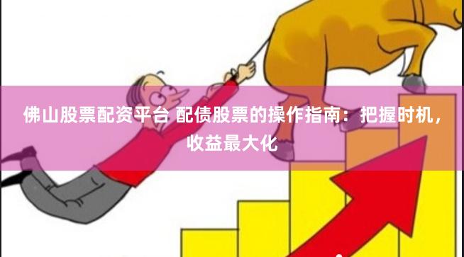 佛山股票配资平台 配债股票的操作指南：把握时机，收益最大化