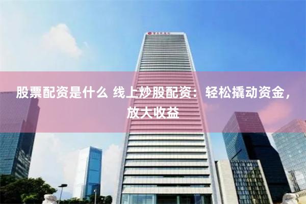 股票配资是什么 线上炒股配资：轻松撬动资金，放大收益