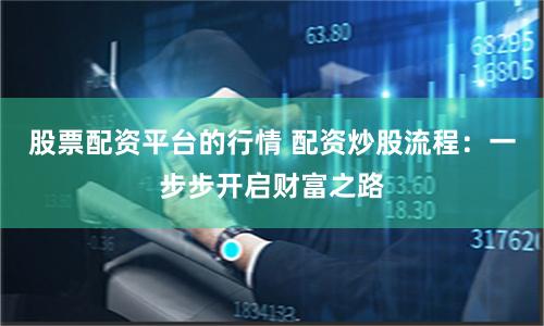 股票配资平台的行情 配资炒股流程：一步步开启财富之路
