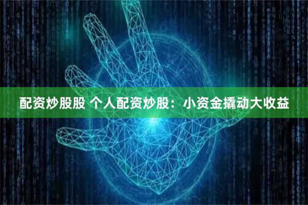 配资炒股股 个人配资炒股：小资金撬动大收益