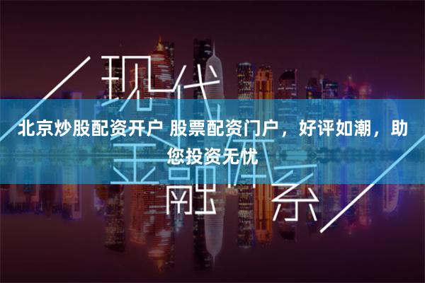 北京炒股配资开户 股票配资门户，好评如潮，助您投资无忧