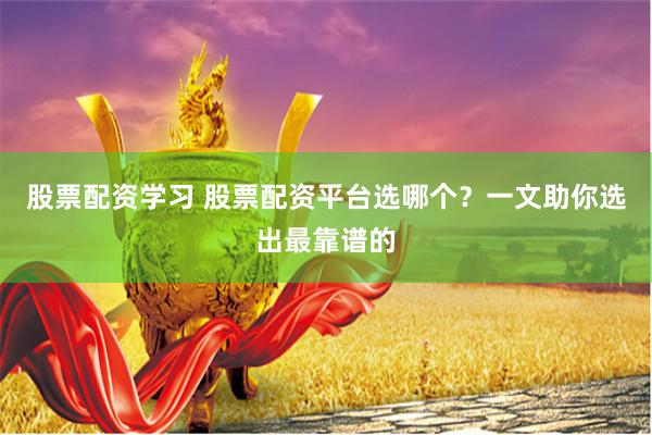股票配资学习 股票配资平台选哪个？一文助你选出最靠谱的