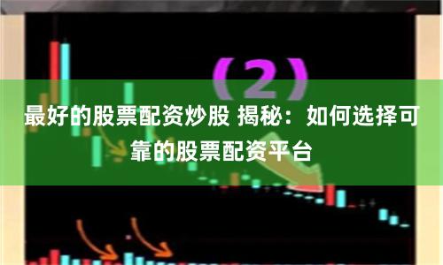 最好的股票配资炒股 揭秘：如何选择可靠的股票配资平台