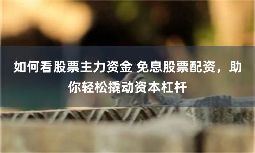 如何看股票主力资金 免息股票配资，助你轻松撬动资本杠杆