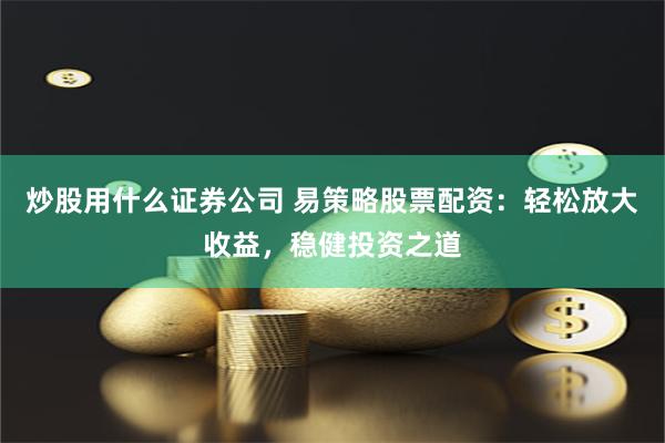 炒股用什么证券公司 易策略股票配资：轻松放大收益，稳健投资之道