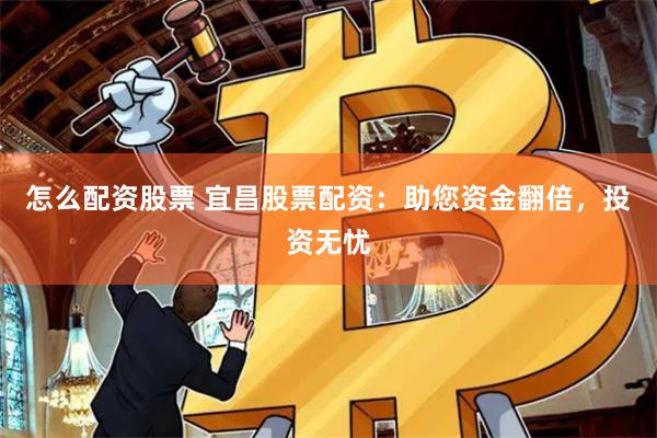 怎么配资股票 宜昌股票配资：助您资金翻倍，投资无忧