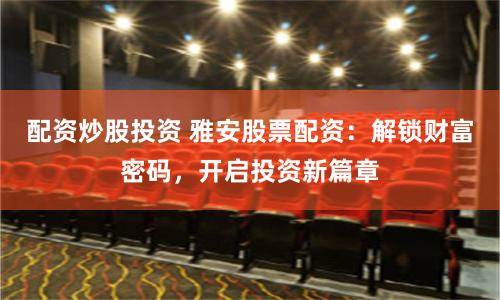 配资炒股投资 雅安股票配资：解锁财富密码，开启投资新篇章