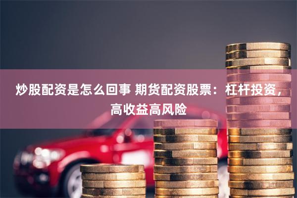 炒股配资是怎么回事 期货配资股票：杠杆投资，高收益高风险