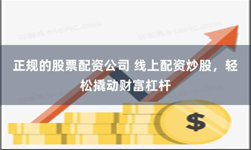 正规的股票配资公司 线上配资炒股，轻松撬动财富杠杆