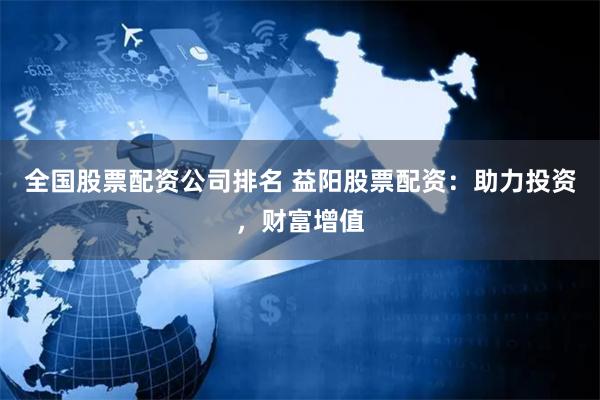 全国股票配资公司排名 益阳股票配资:助力投资,财富增值