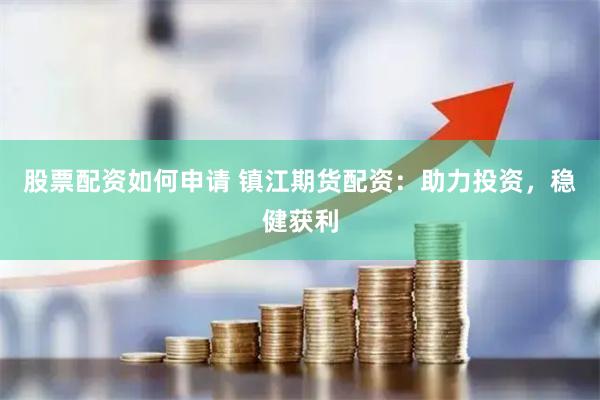 股票配资如何申请 镇江期货配资：助力投资，稳健获利
