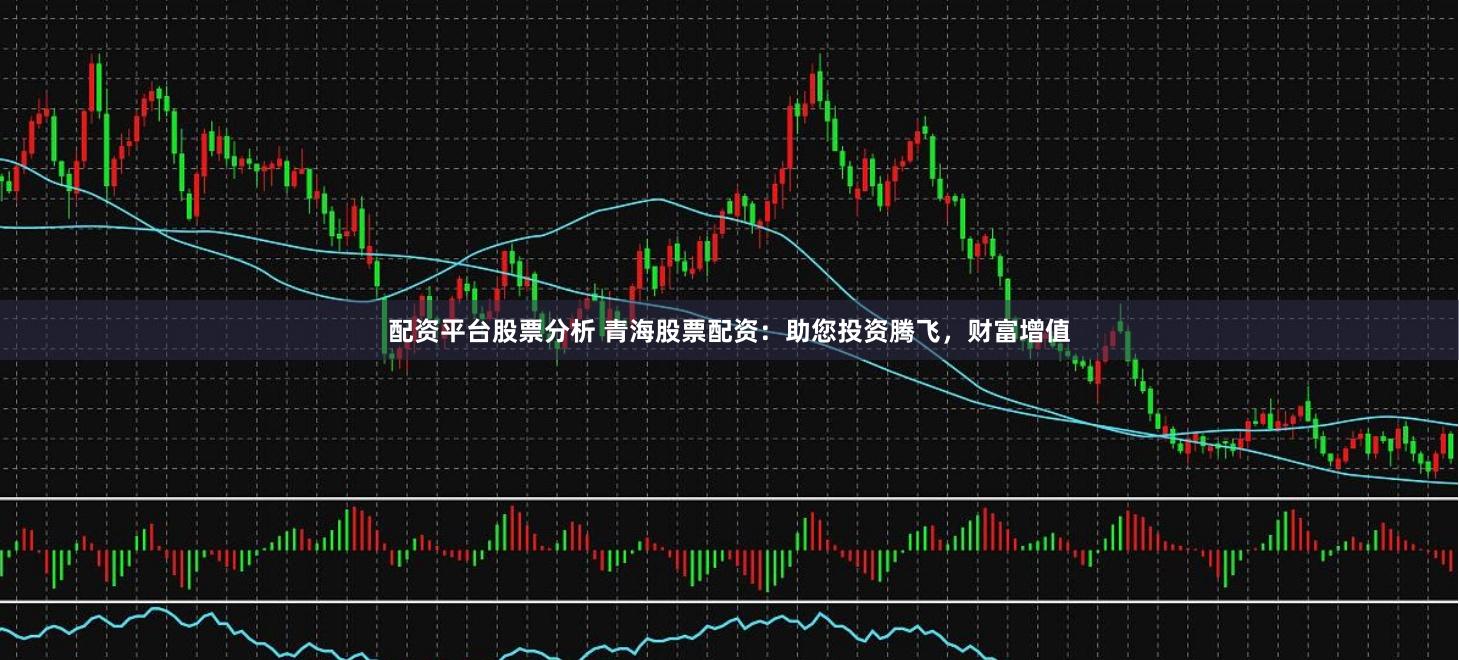 配资平台股票分析 青海股票配资：助您投资腾飞，财富增值