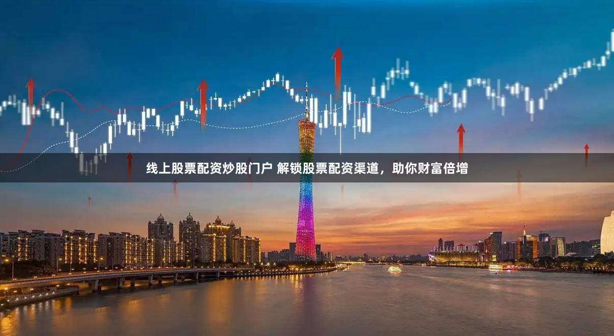 线上股票配资炒股门户 解锁股票配资渠道，助你财富倍增