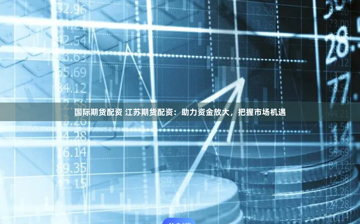 国际期货配资 江苏期货配资：助力资金放大，把握市场机遇