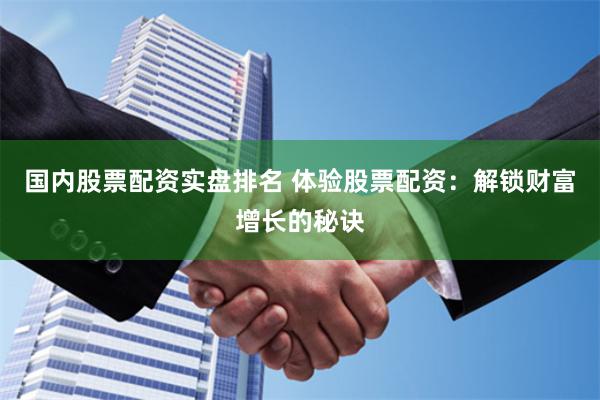 国内股票配资实盘排名 体验股票配资：解锁财富增长的秘诀