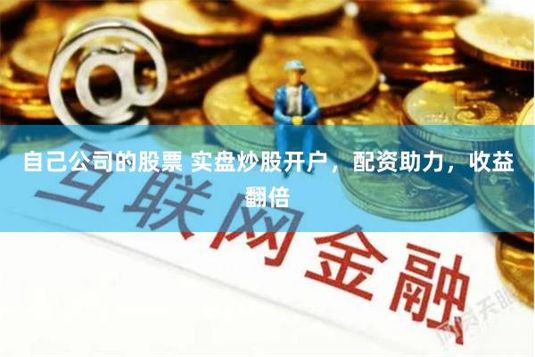 自己公司的股票 实盘炒股开户，配资助力，收益翻倍