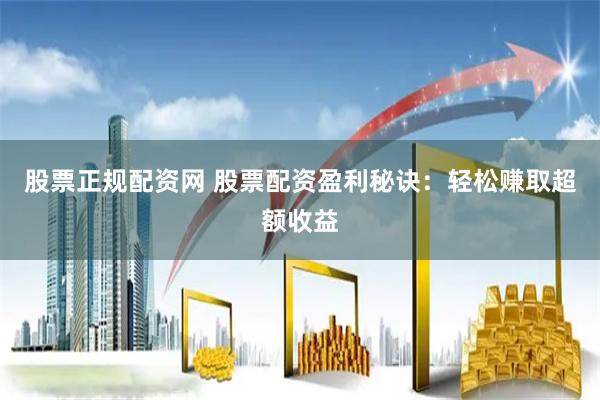 股票正规配资网 股票配资盈利秘诀：轻松赚取超额收益