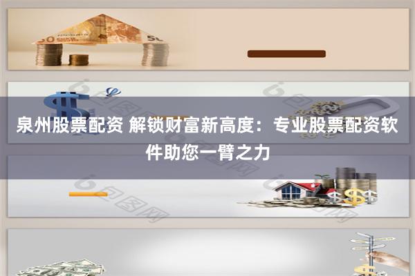 泉州股票配资 解锁财富新高度：专业股票配资软件助您一臂之力
