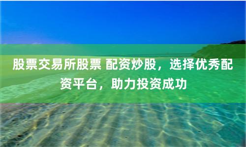 股票交易所股票 配资炒股，选择优秀配资平台，助力投资成功