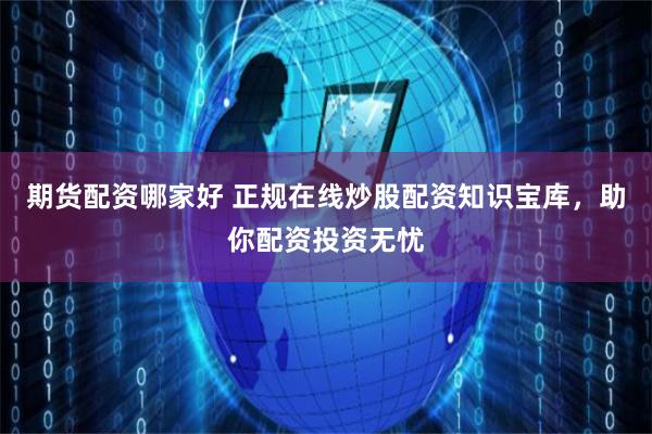 期货配资哪家好 正规在线炒股配资知识宝库，助你配资投资无忧