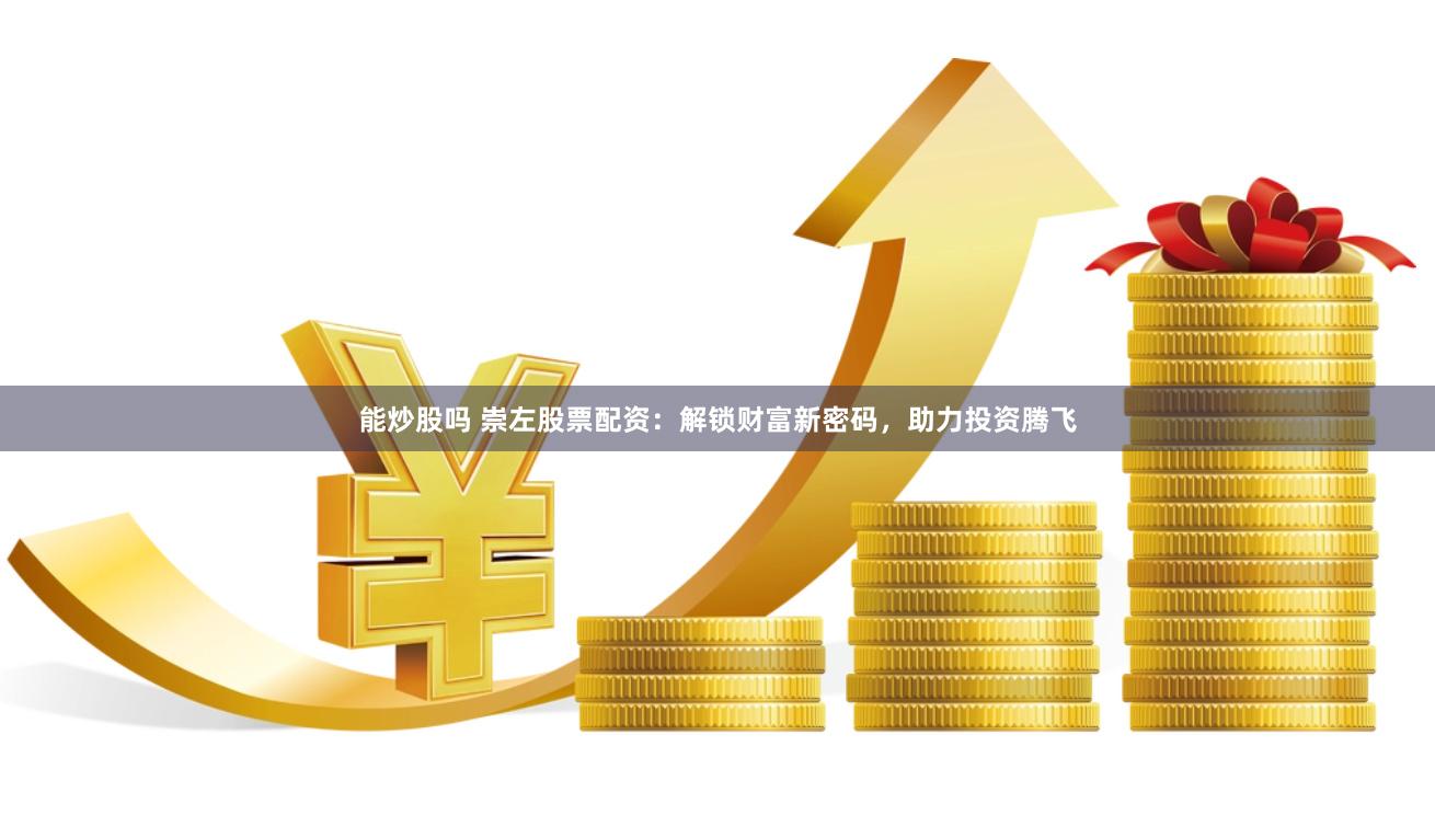 能炒股吗 崇左股票配资：解锁财富新密码，助力投资腾飞