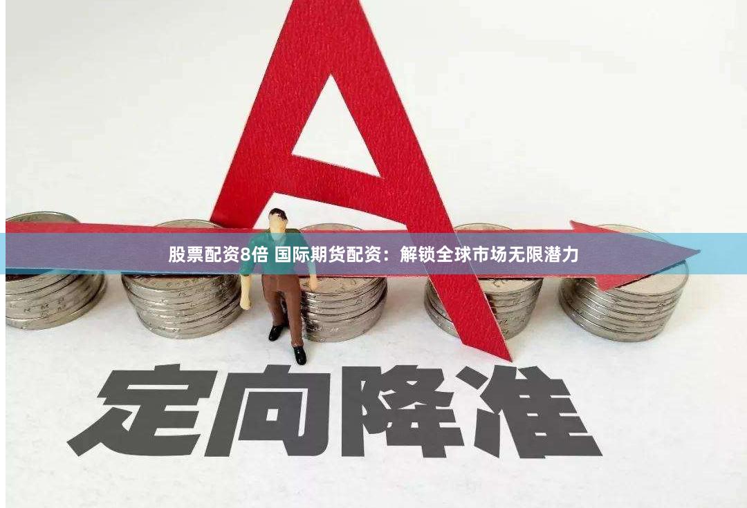 股票配资8倍 国际期货配资：解锁全球市场无限潜力