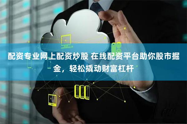 配资专业网上配资炒股 在线配资平台助你股市掘金，轻松撬动财富杠杆