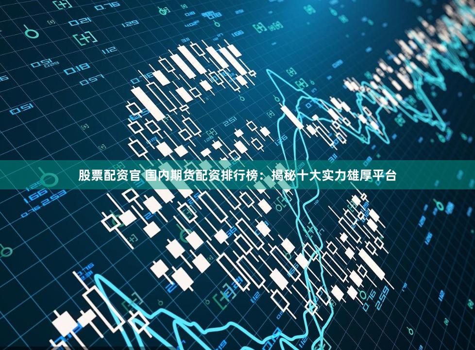 股票配资官 国内期货配资排行榜：揭秘十大实力雄厚平台