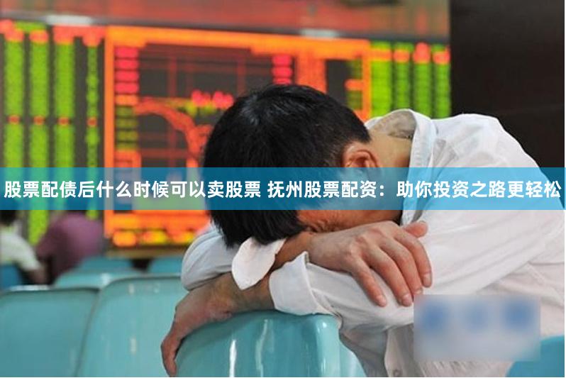 股票配债后什么时候可以卖股票 抚州股票配资:助你投资之路更轻松