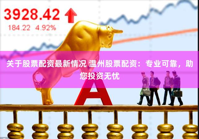 关于股票配资最新情况 温州股票配资:专业可靠,助您投资无忧