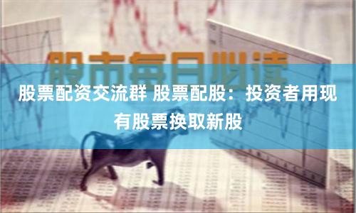 股票配资交流群 股票配股：投资者用现有股票换取新股