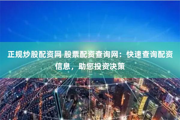 正规炒股配资网 股票配资查询网:快速查询配资信息,助您投资决策