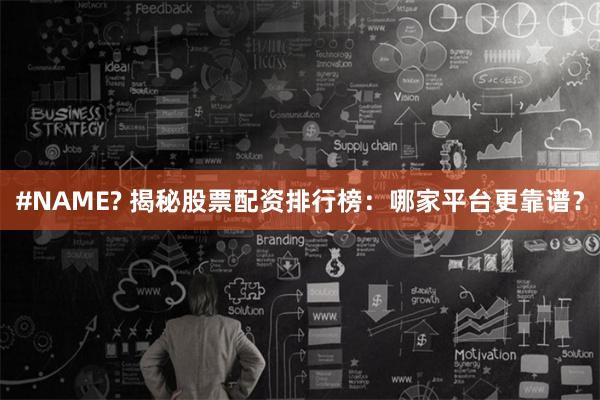 #NAME? 揭秘股票配资排行榜:哪家平台更靠谱?